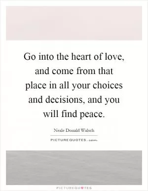 Go into the heart of love, and come from that place in all your choices and decisions, and you will find peace Picture Quote #1