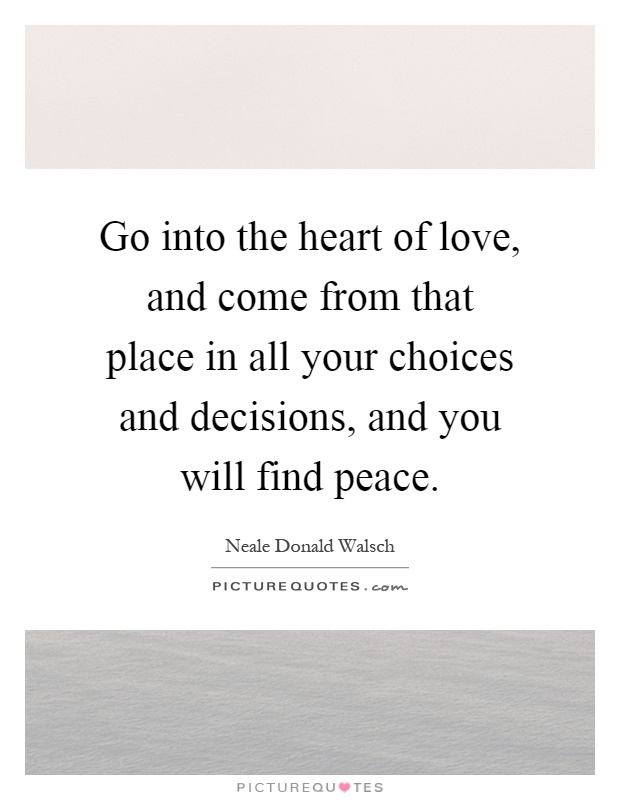 Go into the heart of love, and come from that place in all your choices and decisions, and you will find peace Picture Quote #1