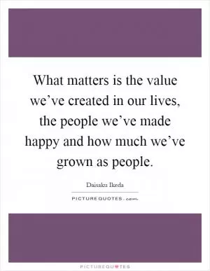 What matters is the value we’ve created in our lives, the people we’ve made happy and how much we’ve grown as people Picture Quote #1
