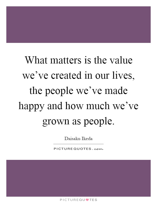 What matters is the value we've created in our lives, the people we've made happy and how much we've grown as people Picture Quote #1