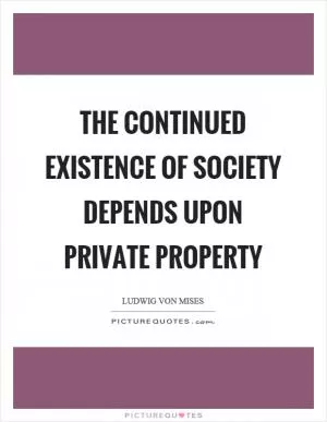 The continued existence of society depends upon private property Picture Quote #1