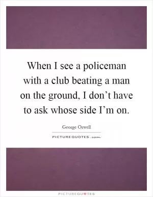 When I see a policeman with a club beating a man on the ground, I don’t have to ask whose side I’m on Picture Quote #1
