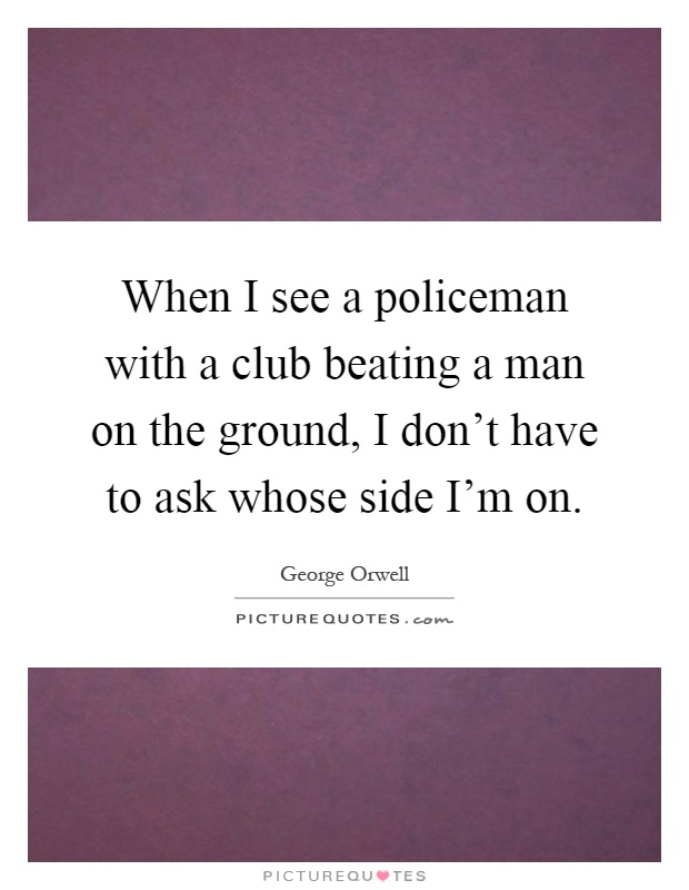 When I see a policeman with a club beating a man on the ground, I don't have to ask whose side I'm on Picture Quote #1