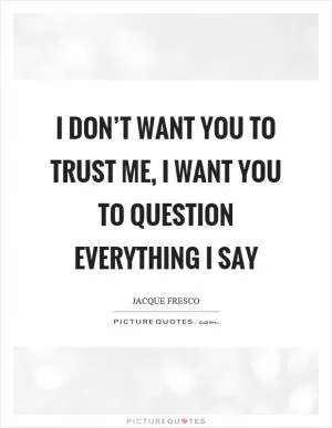 I don’t want you to trust me, I want you to question everything I say Picture Quote #1