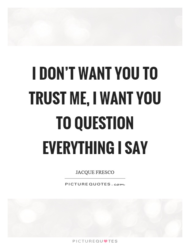 I don't want you to trust me, I want you to question everything I say Picture Quote #1