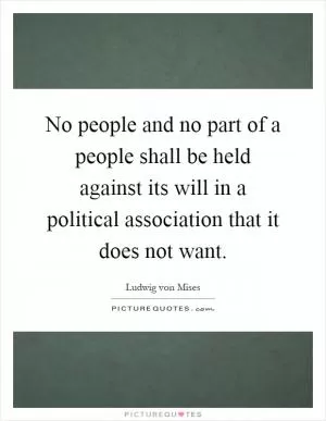 No people and no part of a people shall be held against its will in a political association that it does not want Picture Quote #1