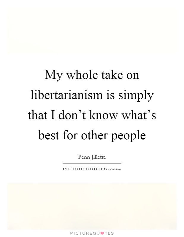 My whole take on libertarianism is simply that I don't know what's best for other people Picture Quote #1