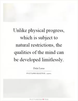 Unlike physical progress, which is subject to natural restrictions, the qualities of the mind can be developed limitlessly Picture Quote #1
