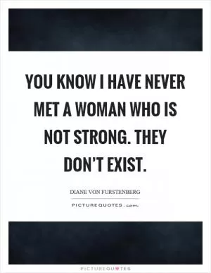 You know I have never met a woman who is not strong. They don’t exist Picture Quote #1