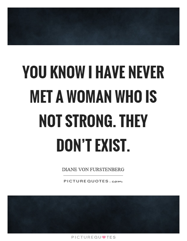 You know I have never met a woman who is not strong. They don't exist Picture Quote #1