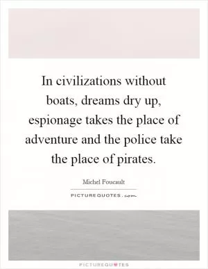 In civilizations without boats, dreams dry up, espionage takes the place of adventure and the police take the place of pirates Picture Quote #1