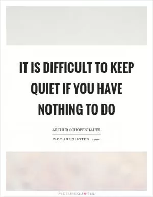 It is difficult to keep quiet if you have nothing to do Picture Quote #1