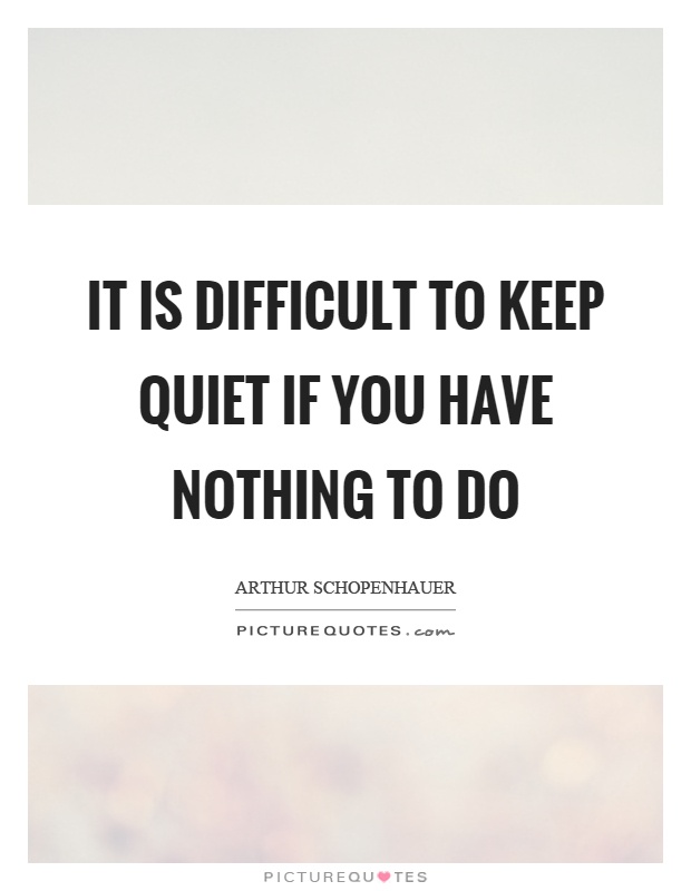 It is difficult to keep quiet if you have nothing to do Picture Quote #1