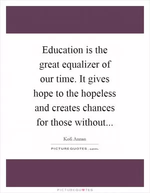 Education is the great equalizer of our time. It gives hope to the hopeless and creates chances for those without Picture Quote #1