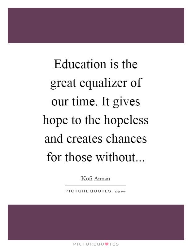 Education is the great equalizer of our time. It gives hope to the hopeless and creates chances for those without Picture Quote #1