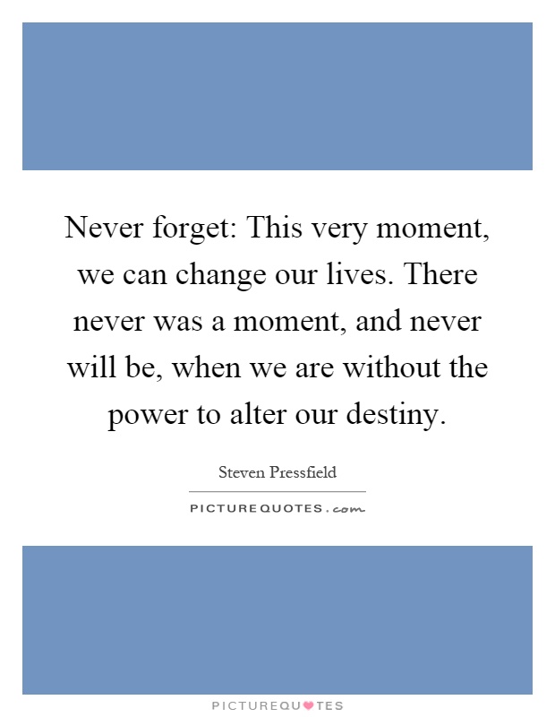 Never forget: This very moment, we can change our lives. There never was a moment, and never will be, when we are without the power to alter our destiny Picture Quote #1