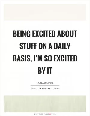 Being excited about stuff on a daily basis, I’m so excited by it Picture Quote #1