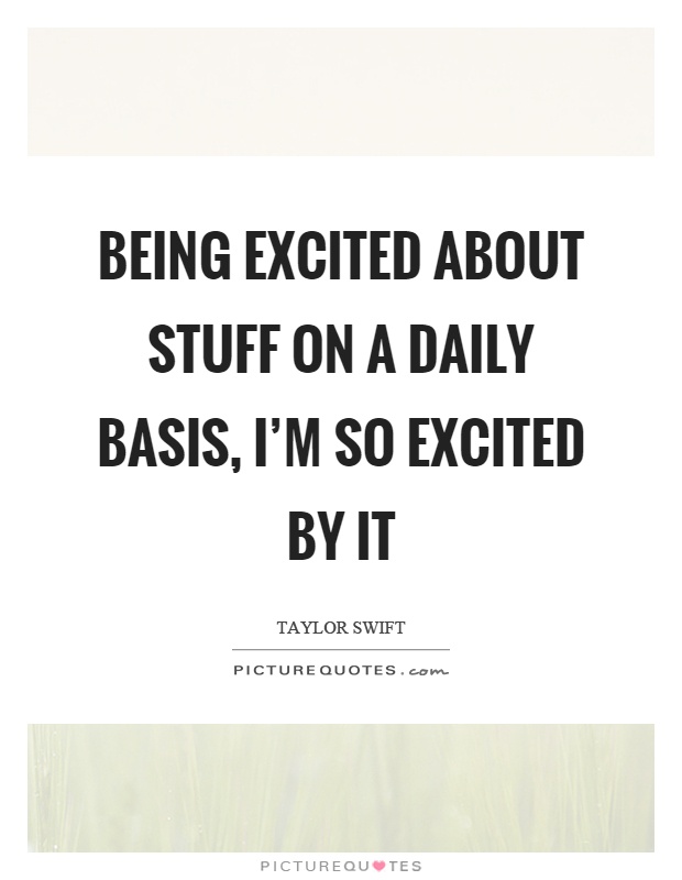 Being excited about stuff on a daily basis, I'm so excited by it Picture Quote #1