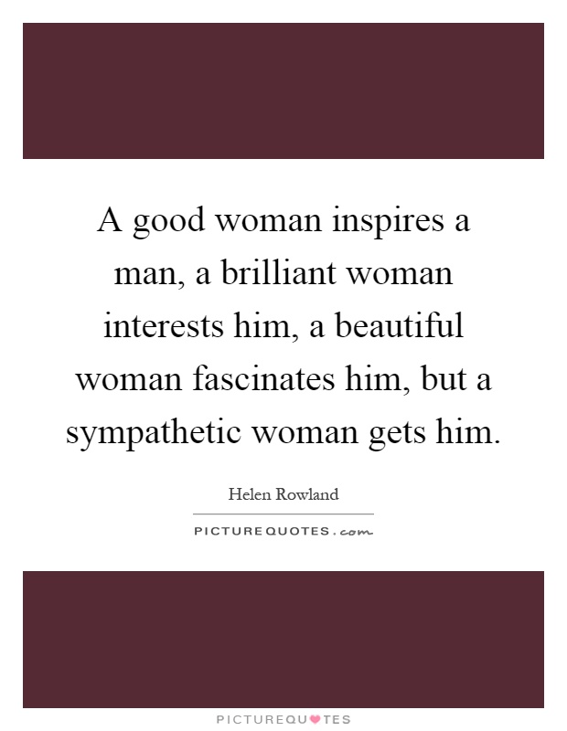 A good woman inspires a man, a brilliant woman interests him, a beautiful woman fascinates him, but a sympathetic woman gets him Picture Quote #1