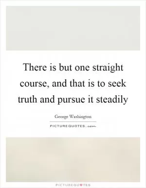 There is but one straight course, and that is to seek truth and pursue it steadily Picture Quote #1