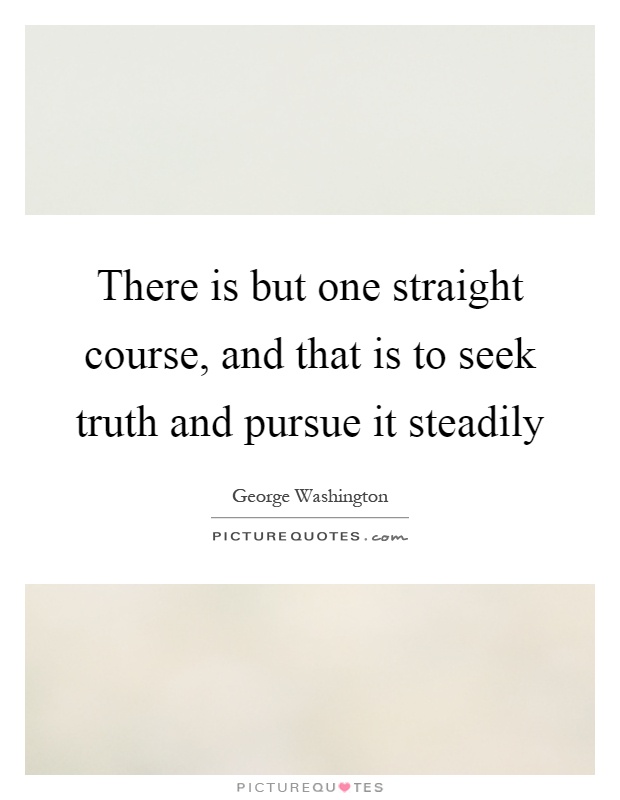 There is but one straight course, and that is to seek truth and pursue it steadily Picture Quote #1