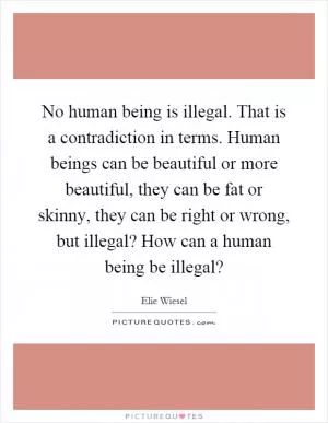No human being is illegal. That is a contradiction in terms. Human beings can be beautiful or more beautiful, they can be fat or skinny, they can be right or wrong, but illegal? How can a human being be illegal? Picture Quote #1