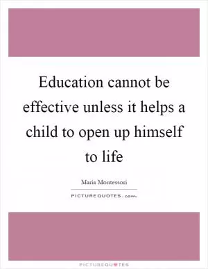 Education cannot be effective unless it helps a child to open up himself to life Picture Quote #1