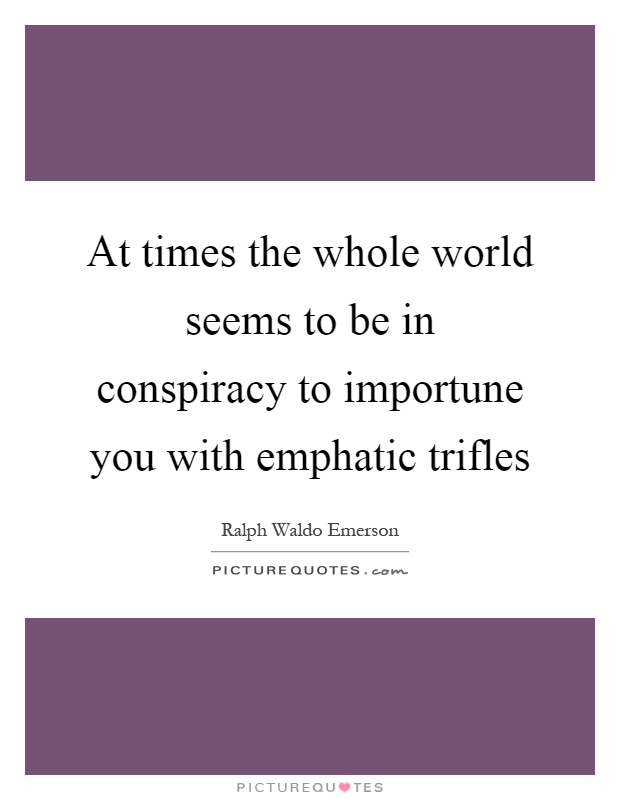 At times the whole world seems to be in conspiracy to importune you with emphatic trifles Picture Quote #1