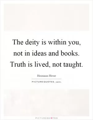 The deity is within you, not in ideas and books. Truth is lived, not taught Picture Quote #1