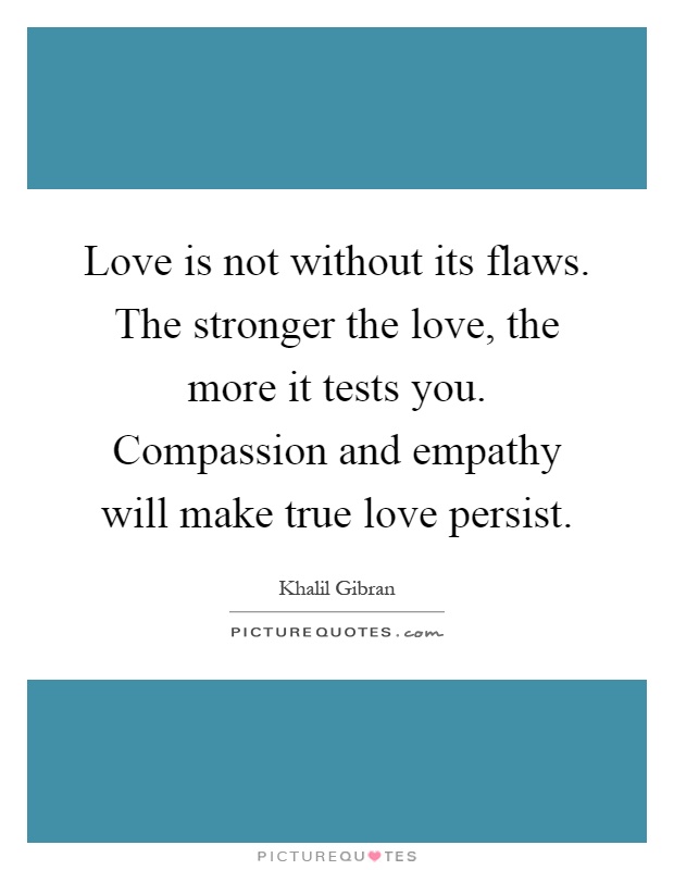 Love is not without its flaws. The stronger the love, the more it tests you. Compassion and empathy will make true love persist Picture Quote #1