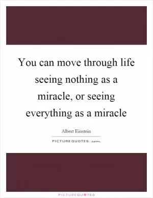 You can move through life seeing nothing as a miracle, or seeing everything as a miracle Picture Quote #1