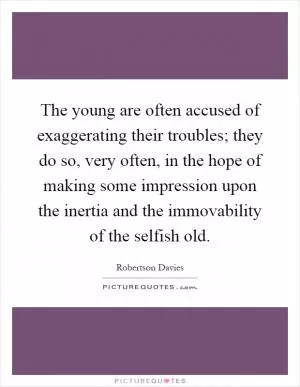 The young are often accused of exaggerating their troubles; they do so, very often, in the hope of making some impression upon the inertia and the immovability of the selfish old Picture Quote #1
