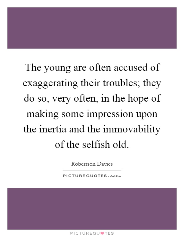 The young are often accused of exaggerating their troubles; they do so, very often, in the hope of making some impression upon the inertia and the immovability of the selfish old Picture Quote #1