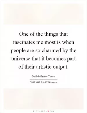 One of the things that fascinates me most is when people are so charmed by the universe that it becomes part of their artistic output Picture Quote #1