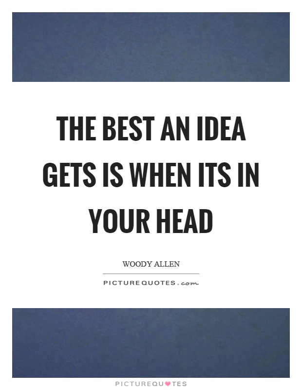 The best an idea gets is when its in your head Picture Quote #1