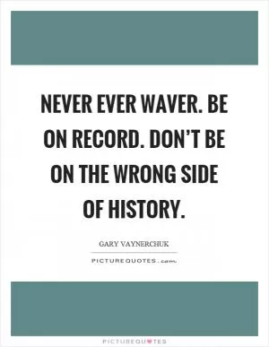 Never ever waver. Be on record. Don’t be on the wrong side of history Picture Quote #1
