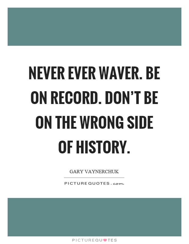 Never ever waver. Be on record. Don't be on the wrong side of history Picture Quote #1