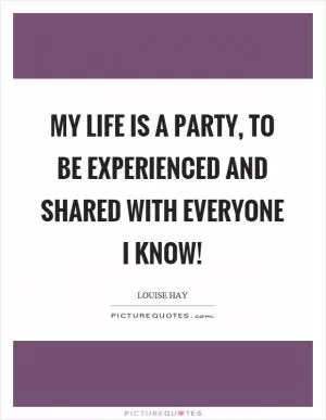 My life is a party, to be experienced and shared with everyone I know! Picture Quote #1