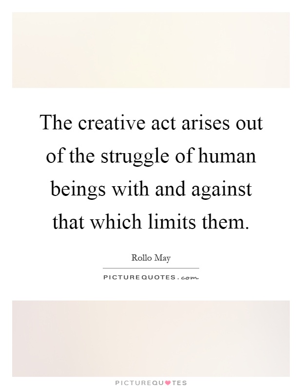 The creative act arises out of the struggle of human beings with and against that which limits them Picture Quote #1