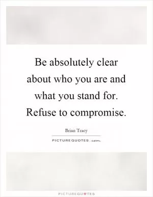 Be absolutely clear about who you are and what you stand for. Refuse to compromise Picture Quote #1