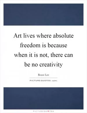 Art lives where absolute freedom is because when it is not, there can be no creativity Picture Quote #1