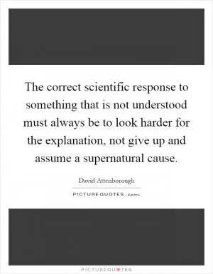 The correct scientific response to something that is not understood must always be to look harder for the explanation, not give up and assume a supernatural cause Picture Quote #1