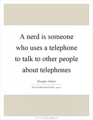 A nerd is someone who uses a telephone to talk to other people about telephones Picture Quote #1