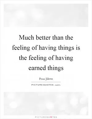 Much better than the feeling of having things is the feeling of having earned things Picture Quote #1