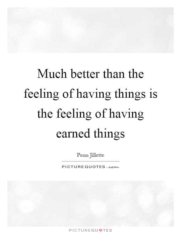 Much better than the feeling of having things is the feeling of having earned things Picture Quote #1