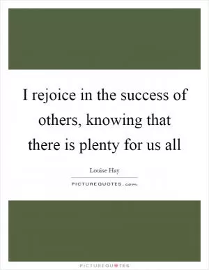 I rejoice in the success of others, knowing that there is plenty for us all Picture Quote #1
