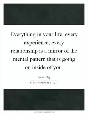 Everything in your life, every experience, every relationship is a mirror of the mental pattern that is going on inside of you Picture Quote #1