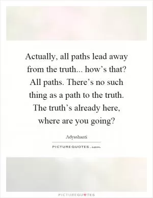 Actually, all paths lead away from the truth... how’s that? All paths. There’s no such thing as a path to the truth. The truth’s already here, where are you going? Picture Quote #1