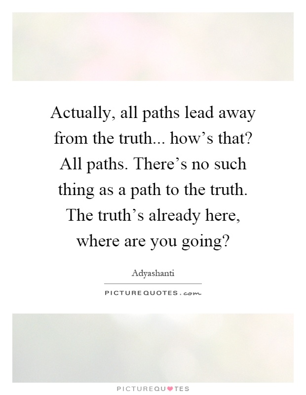 Actually, all paths lead away from the truth... how's that? All paths. There's no such thing as a path to the truth. The truth's already here, where are you going? Picture Quote #1