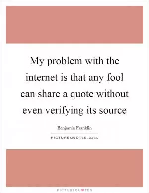 My problem with the internet is that any fool can share a quote without even verifying its source Picture Quote #1